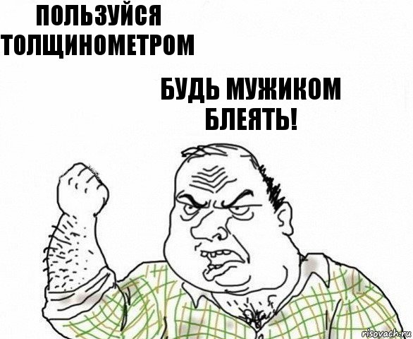 Пользуйся толщинометром будь мужиком блеять!