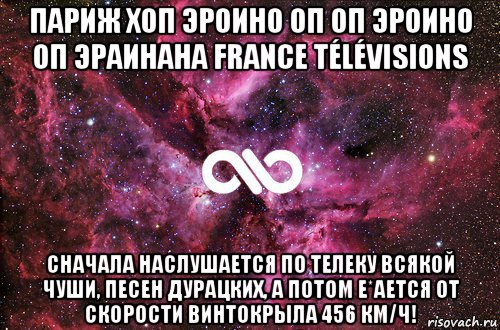 париж хоп эроино оп оп эроино оп эраинана france télévisions сначала наслушается по телеку всякой чуши, песен дурацких, а потом е*ается от скорости винтокрыла 456 км/ч!, Мем офигенно