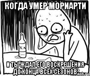 когда умер мориарти и ты ждал его воскрешения до конца всех сезонов, Мем Алкоголик-кадр