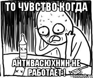 то чувство когда антивасюхнин не работает !, Мем Алкоголик-кадр