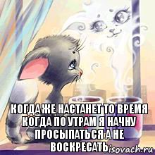 Когда же настанет то время когда по утрам я начну просыпаться а не воскресать