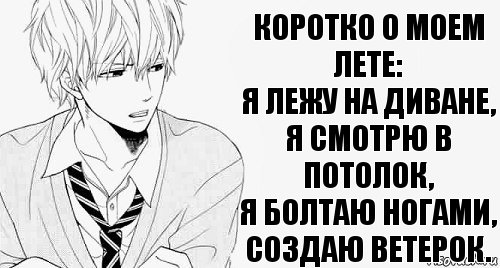 Коротко о моем лете:
Я ЛЕЖУ НА ДИВАНЕ,
Я СМОТРЮ В ПОТОЛОК,
Я БОЛТАЮ НОГАМИ,
СОЗДАЮ ВЕТЕРОК.