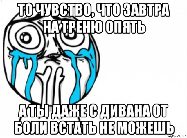 то чувство, что завтра на треню опять а ты даже с дивана от боли встать не можешь