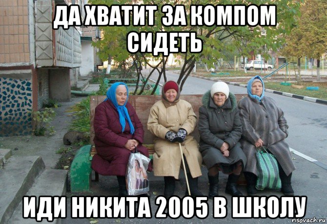 да хватит за компом сидеть иди никита 2005 в школу, Мем бабки у подъезда