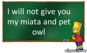 I will not give you my miata and pet owl