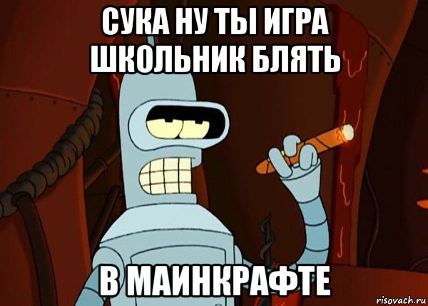 сука ну ты игра школьник блять в маинкрафте, Мем bender