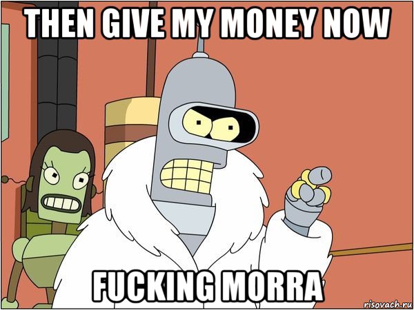 then give my money now fucking morra, Мем Бендер