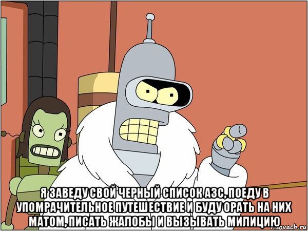  я заведу свой черный список азс, поеду в упомрачительное путешествие и буду орать на них матом, писать жалобы и вызывать милицию, Мем Бендер