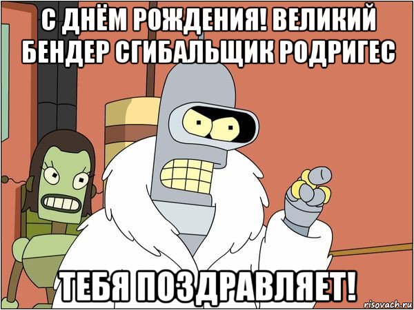 с днём рождения! великий бендер сгибальщик родригес тебя поздравляет!, Мем Бендер