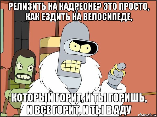 релизить на кадреоне? это просто, как ездить на велосипеде, который горит, и ты горишь, и все горит, и ты в аду, Мем Бендер