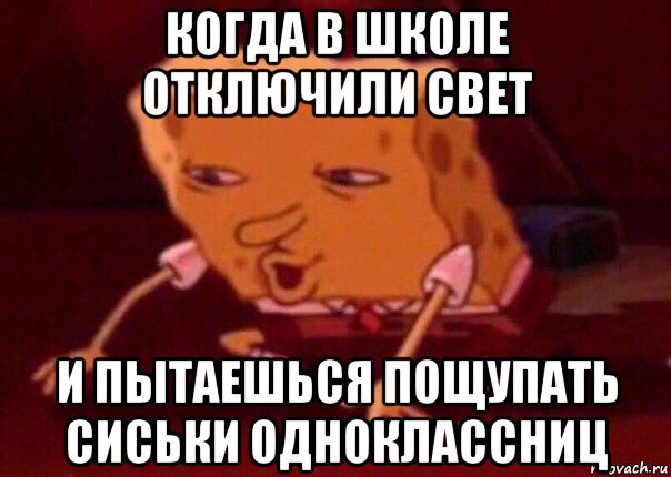 когда в школе отключили свет и пытаешься пощупать сиськи одноклассниц