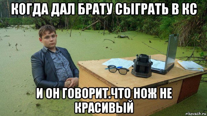 когда дал брату сыграть в кс и он говорит.что нож не красивый, Мем  Парень сидит в болоте