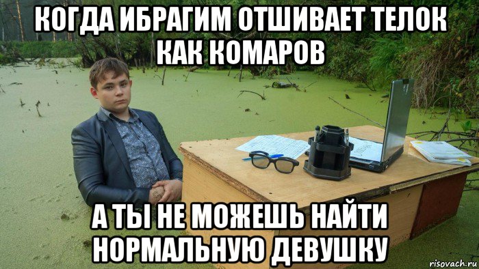 когда ибрагим отшивает телок как комаров а ты не можешь найти нормальную девушку, Мем  Парень сидит в болоте