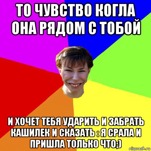 то чувство когла она рядом с тобой и хочет тебя ударить и забрать кашилек и сказать : я срала и пришла только что;), Мем Брутальна