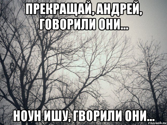 прекращай, андрей, говорили они... ноун ишу, гворили они...