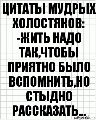 ЦИТАТЫ МУДРЫХ ХОЛОСТЯКОВ:
-ЖИТЬ НАДО ТАК,ЧТОБЫ ПРИЯТНО БЫЛО ВСПОМНИТЬ,НО СТЫДНО РАССКАЗАТЬ..., Комикс  бумага