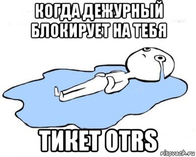 когда дежурный блокирует на тебя тикет otrs, Мем   человек в луже плачет