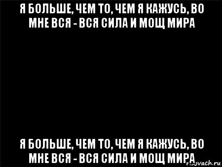 я больше, чем то, чем я кажусь, во мне вся - вся сила и мощ мира я больше, чем то, чем я кажусь, во мне вся - вся сила и мощ мира, Мем Черный фон