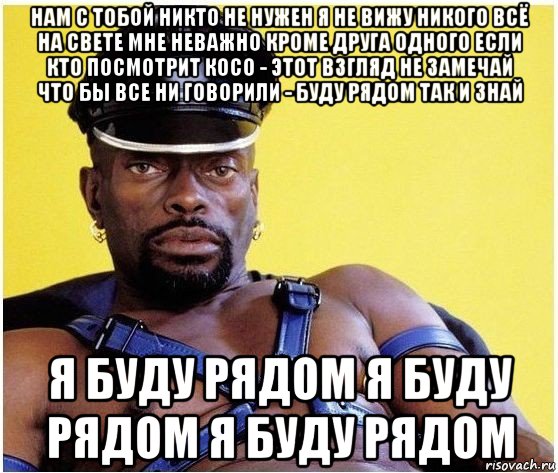 нам с тобой никто не нужен я не вижу никого всё на свете мне неважно кроме друга одного если кто посмотрит косо - этот взгляд не замечай что бы все ни говорили - буду рядом так и знай я буду рядом я буду рядом я буду рядом, Мем Черный властелин