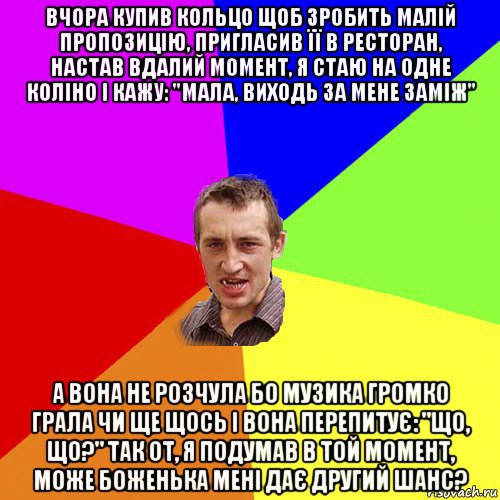 вчора купив кольцо щоб зробить малій пропозицію, пригласив її в ресторан, настав вдалий момент, я стаю на одне коліно і кажу: "мала, виходь за мене заміж" а вона не розчула бо музика громко грала чи ще щось і вона перепитує: "що, що?" так от, я подумав в той момент, може боженька мені дає другий шанс?, Мем Чоткий паца