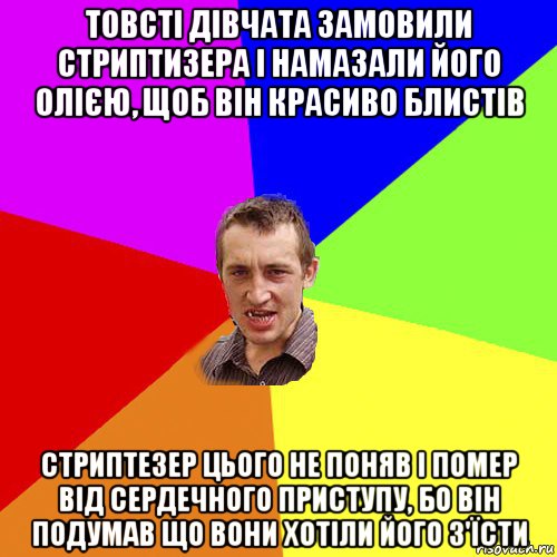 товсті дівчата замовили стриптизера і намазали його олією, щоб він красиво блистів стриптезер цього не поняв і помер від сердечного приступу, бо він подумав що вони хотіли його з'їсти, Мем Чоткий паца