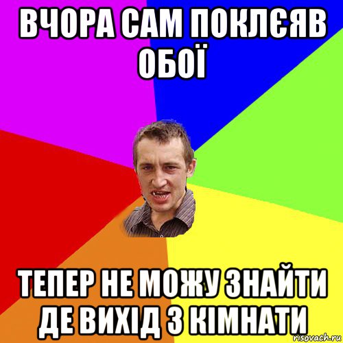 вчора сам поклєяв обої тепер не можу знайти де вихід з кімнати, Мем Чоткий паца