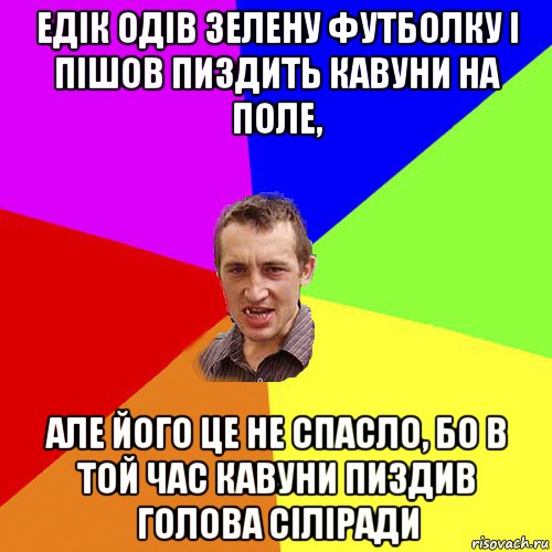 едік одів зелену футболку і пішов пиздить кавуни на поле, але його це не спасло, бо в той час кавуни пиздив голова сіліради, Мем Чоткий паца