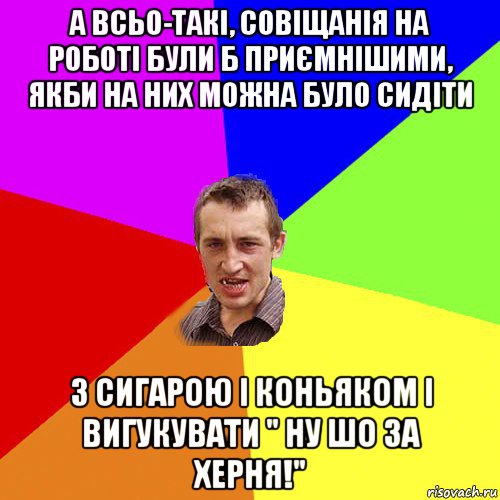 а всьо-такі, совіщанія на роботі були б приємнішими, якби на них можна було сидіти з сигарою і коньяком і вигукувати " ну шо за херня!", Мем Чоткий паца