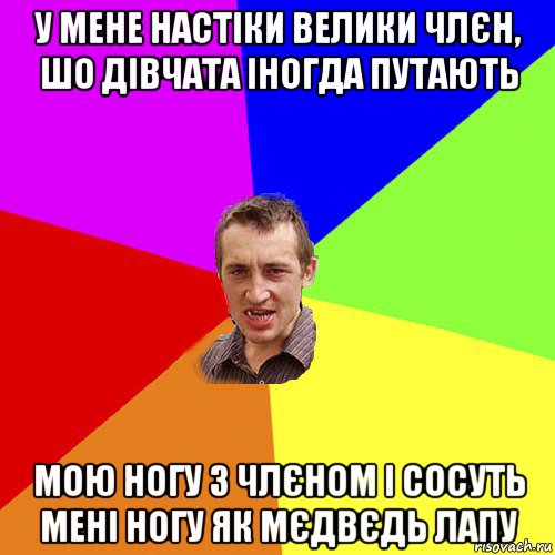 у мене настіки велики члєн, шо дівчата іногда путають мою ногу з члєном і сосуть мені ногу як мєдвєдь лапу, Мем Чоткий паца