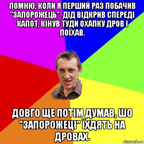 помню, коли я перший раз побачив "запорожець". дід відкрив спереді капот, кінув туди охапку дров і поїхав. довго ще потім думав, шо "запорожеці" їхдять на дровах., Мем Чоткий паца