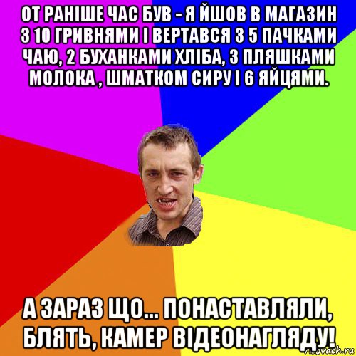 от раніше час був - я йшов в магазин з 10 гривнями і вертався з 5 пачками чаю, 2 буханками хліба, 3 пляшками молока , шматком сиру і 6 яйцями. а зараз що... понаставляли, блять, камер відеонагляду!, Мем Чоткий паца