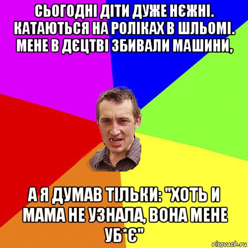 сьогодні діти дуже нєжні. катаються на роліках в шльомі. мене в дєцтві збивали машини, а я думав тільки: "хоть и мама не узнала, вона мене уб*є", Мем Чоткий паца