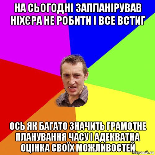 на сьогодні запланірував ніхєра не робити і все встиг ось як багато значить грамотне планування часу і адекватна оцінка своїх можливостей, Мем Чоткий паца