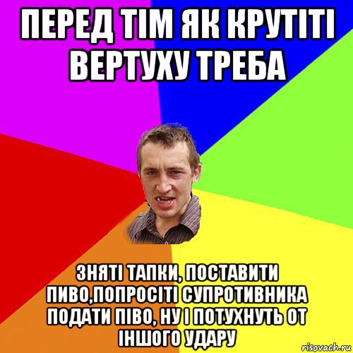 перед тім як крутіті вертуху треба зняті тапки, поставити пиво,попросіті супротивника подати піво, ну і потухнуть от іншого удару, Мем Чоткий паца