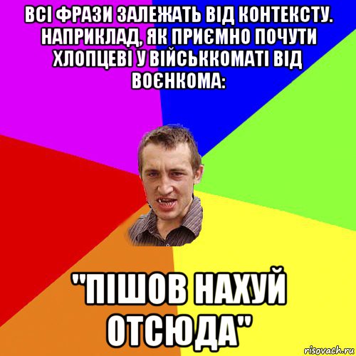 всі фрази залежать від контексту. наприклад, як приємно почути хлопцеві у військкоматі від воєнкома: "пішов нахуй отсюда", Мем Чоткий паца