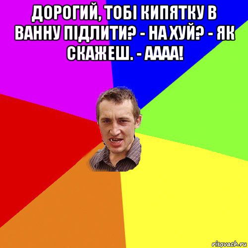 дорогий, тобі кипятку в ванну підлити? - на хуй? - як скажеш. - аааа! , Мем Чоткий паца