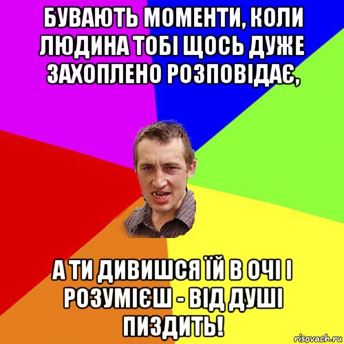 бувають моменти, коли людина тобі щось дуже захоплено розповідає, а ти дивишся їй в очі і розумієш - від душі пиздить!, Мем Чоткий паца