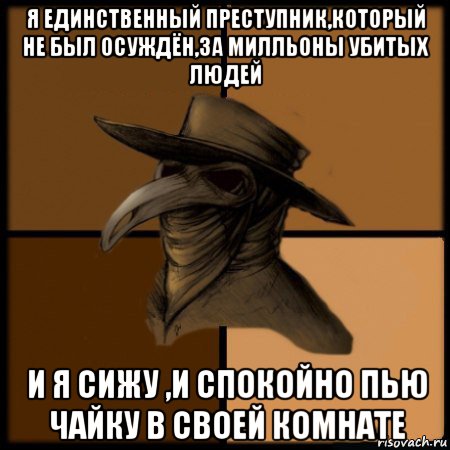 я единственный преступник,который не был осуждён,за милльоны убитых людей и я сижу ,и спокойно пью чайку в своей комнате, Мем  Чума