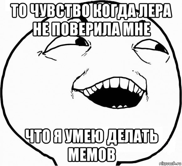 то чувство когда лера не поверила мне что я умею делать мемов