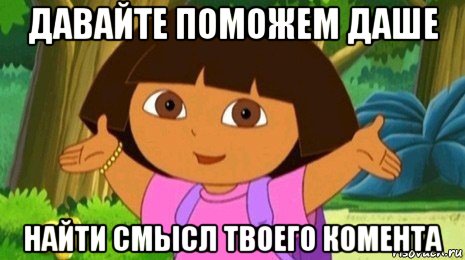 давайте поможем даше найти смысл твоего комента, Мем Давайте поможем найти