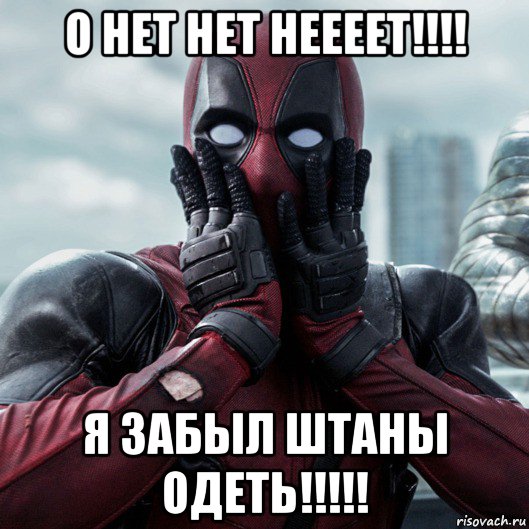 о нет нет неееет!!!! я забыл штаны одеть!!!!!, Мем     Дэдпул