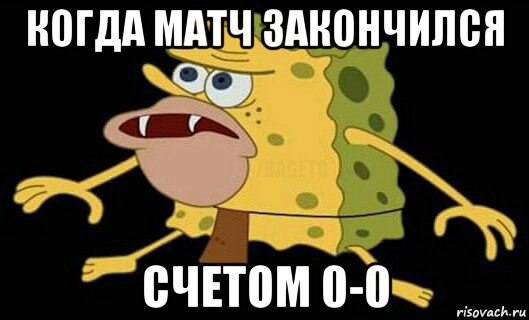 когда матч закончился счетом 0-0, Мем Дикий спанч боб