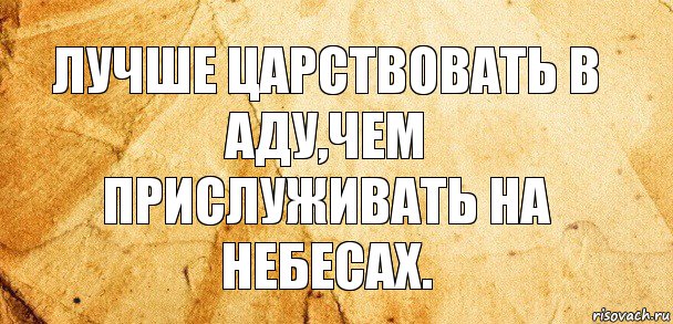 ЛУЧШЕ ЦАРСТВОВАТЬ В АДУ,ЧЕМ ПРИСЛУЖИВАТЬ НА НЕБЕСАХ.