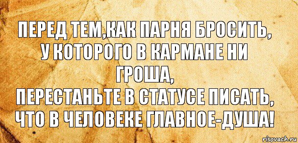 ПЕРЕД ТЕМ,КАК ПАРНЯ БРОСИТЬ,
У КОТОРОГО В КАРМАНЕ НИ ГРОША,
ПЕРЕСТАНЬТЕ В СТАТУСЕ ПИСАТЬ,
ЧТО В ЧЕЛОВЕКЕ ГЛАВНОЕ-ДУША!