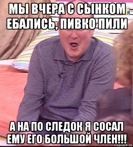 мы вчера с сынком ебались, пивко пили а на по следок я сосал ему его большой член!!!, Мем  Должанский