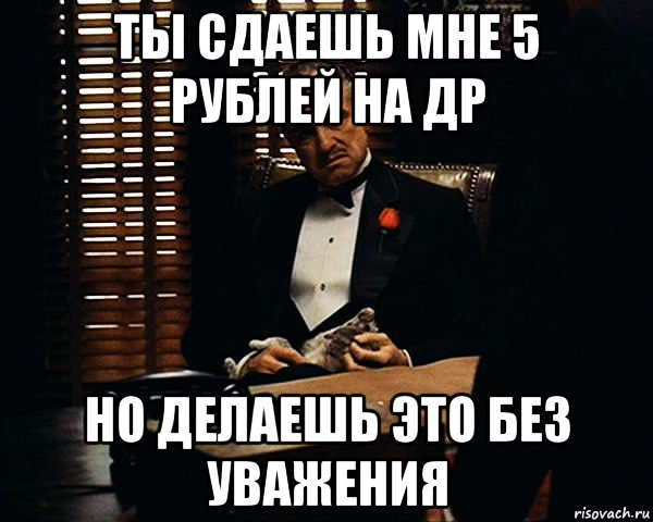 ты сдаешь мне 5 рублей на др но делаешь это без уважения, Мем Дон Вито Корлеоне