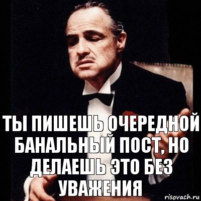 Ты пишешь очередной банальный пост, но делаешь это без уважения