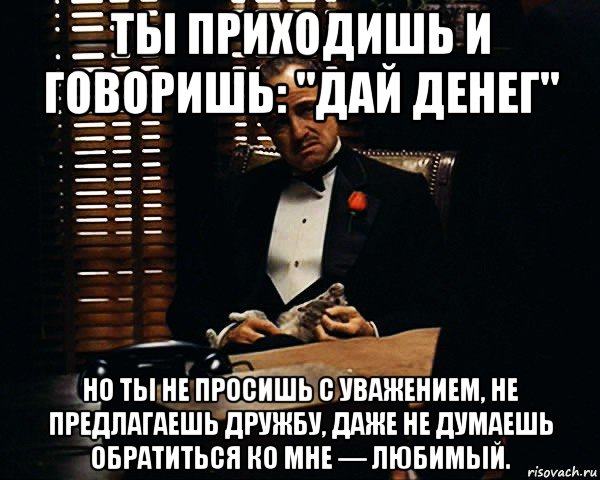 ты приходишь и говоришь: "дай денег" но ты не просишь с уважением, не предлагаешь дружбу, даже не думаешь обратиться ко мне — любимый., Мем Дон Вито Корлеоне