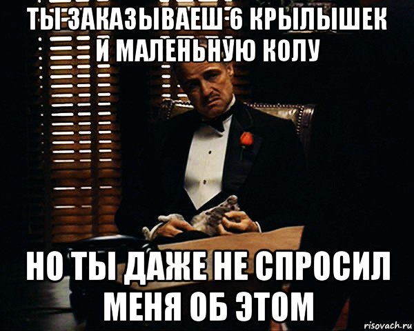 ты заказываеш 6 крылышек и маленьную колу но ты даже не спросил меня об этом, Мем Дон Вито Корлеоне