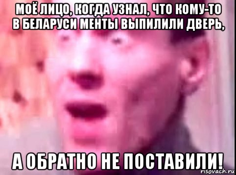 моё лицо, когда узнал, что кому-то в беларуси менты выпилили дверь, а обратно не поставили!, Мем Дверь мне запили